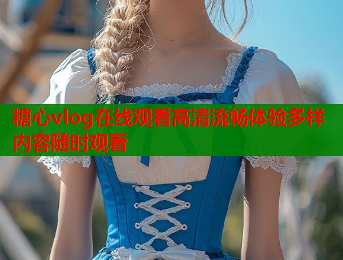 糖心vlog在线观看高清流畅体验多样内容随时观看  第2张
