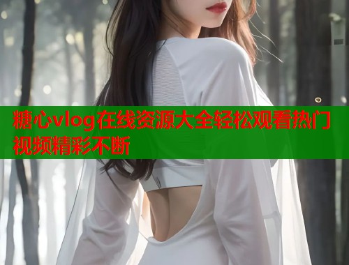 糖心vlog在线资源大全轻松观看热门视频精彩不断  第1张