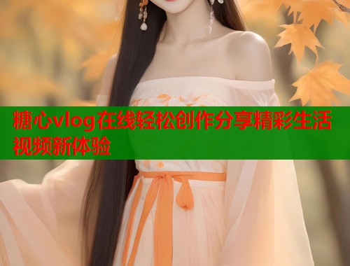 糖心vlog在线轻松创作分享精彩生活视频新体验  第1张