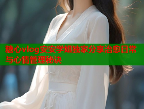 糖心vlog安安学姐独家分享治愈日常与心情管理秘诀  第2张
