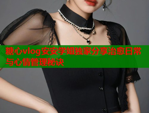 糖心vlog安安学姐独家分享治愈日常与心情管理秘诀  第1张