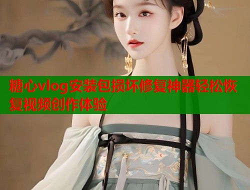 糖心vlog安装包损坏修复神器轻松恢复视频创作体验  第2张