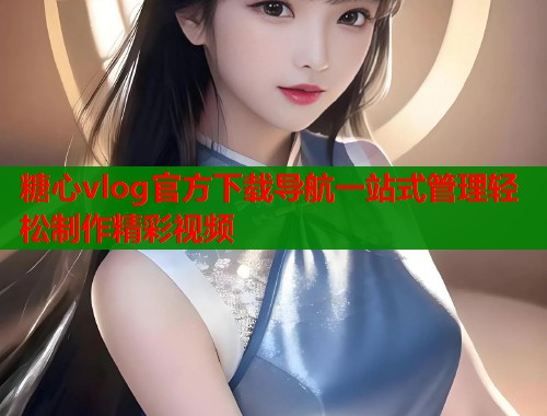 糖心vlog官方下载导航一站式管理轻松制作精彩视频  第1张