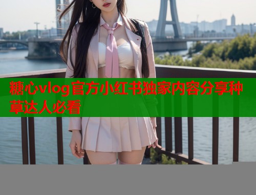 糖心vlog官方小红书独家内容分享种草达人必看  第1张