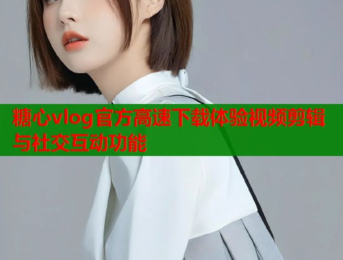 糖心vlog官方高速下载体验视频剪辑与社交互动功能  第1张