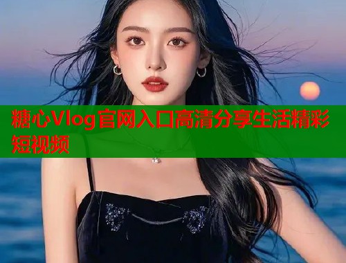 糖心Vlog官网入口高清分享生活精彩短视频  第1张