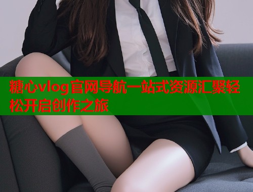 糖心vlog官网导航一站式资源汇聚轻松开启创作之旅  第1张