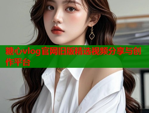 糖心vlog官网旧版精选视频分享与创作平台  第1张