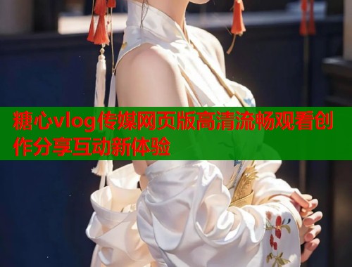 糖心vlog传媒网页版高清流畅观看创作分享互动新体验  第2张