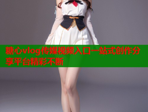糖心vlog传媒视频入口一站式创作分享平台精彩不断  第1张