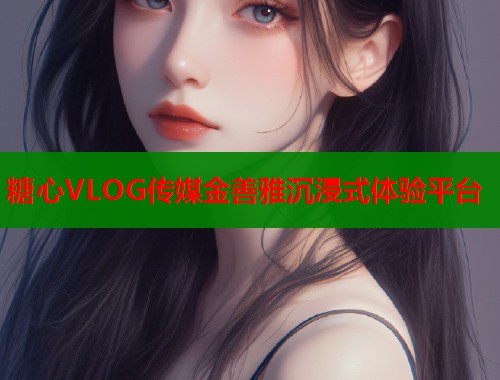 糖心VLOG传媒金善雅沉浸式体验平台  第1张