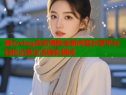 糖心vlog改名揭秘全新内容分享平台轻松记录生活精彩瞬间  第1张