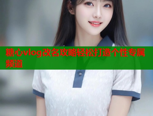 糖心vlog改名攻略轻松打造个性专属频道  第1张