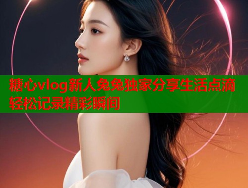 糖心vlog新人兔兔独家分享生活点滴轻松记录精彩瞬间  第1张