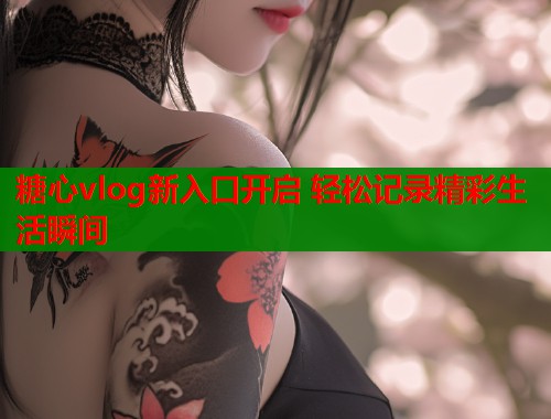 糖心vlog新入口开启 轻松记录精彩生活瞬间  第1张