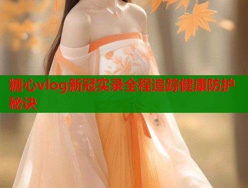 糖心vlog新冠实录全程追踪健康防护秘诀  第2张