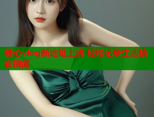 糖心vlog新地址上线 轻松记录生活精彩瞬间  第1张