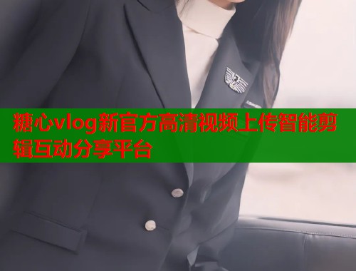 糖心vlog新官方高清视频上传智能剪辑互动分享平台  第1张