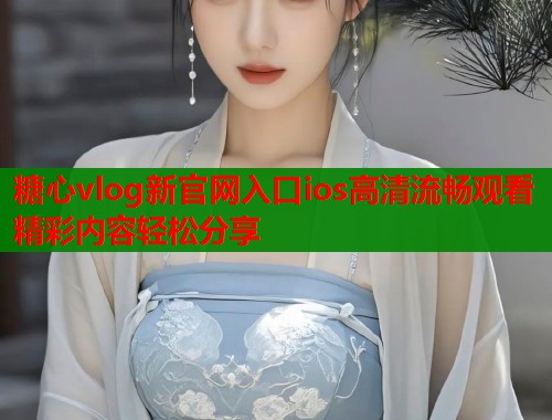糖心vlog新官网入口ios高清流畅观看精彩内容轻松分享  第1张