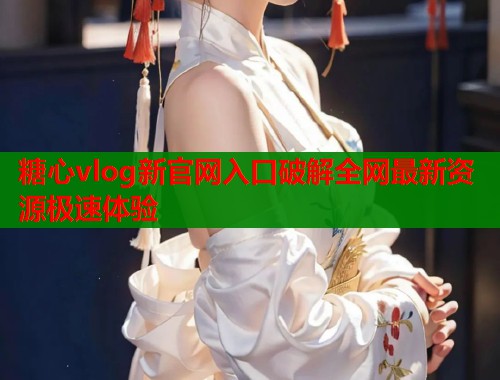 糖心vlog新官网入口破解全网最新资源极速体验  第2张