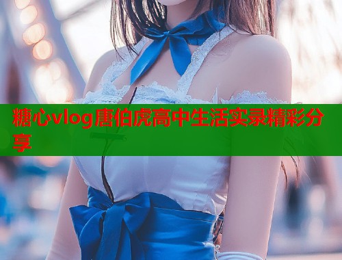 糖心vlog唐伯虎高中生活实录精彩分享  第1张
