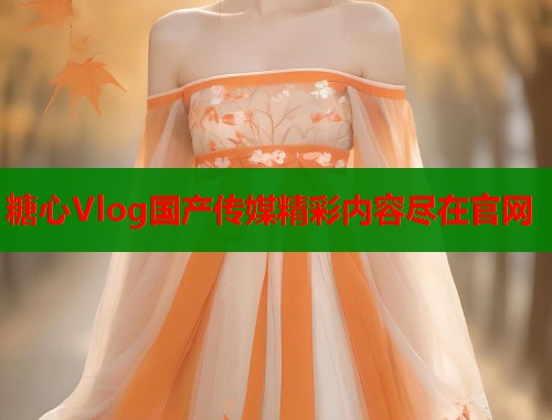 糖心Vlog国产传媒精彩内容尽在官网  第1张
