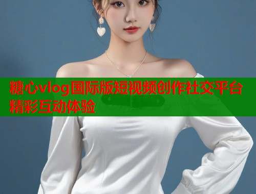 糖心vlog国际版短视频创作社交平台精彩互动体验  第1张