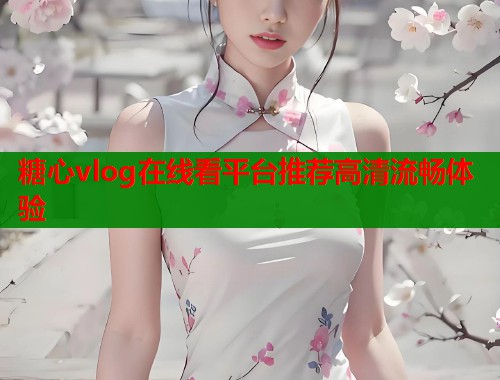 糖心vlog在线看平台推荐高清流畅体验  第2张