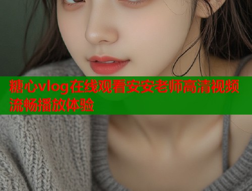 糖心vlog在线观看安安老师高清视频流畅播放体验  第1张