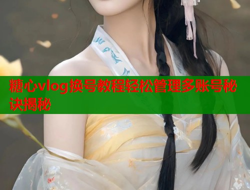 糖心vlog换号教程轻松管理多账号秘诀揭秘  第1张