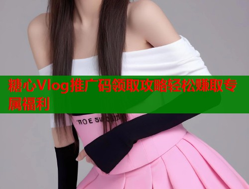 糖心Vlog推广码领取攻略轻松赚取专属福利  第1张