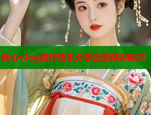 糖心vlog旅行快乐分享记录精彩瞬间  第1张