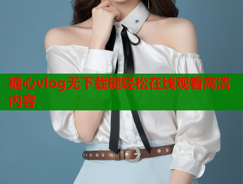糖心vlog无下载键轻松在线观看高清内容  第1张
