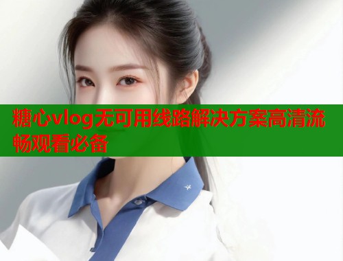 糖心vlog无可用线路解决方案高清流畅观看必备  第1张