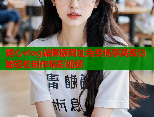 糖心vlog破解版网址免费畅享高级功能轻松制作精彩视频  第1张