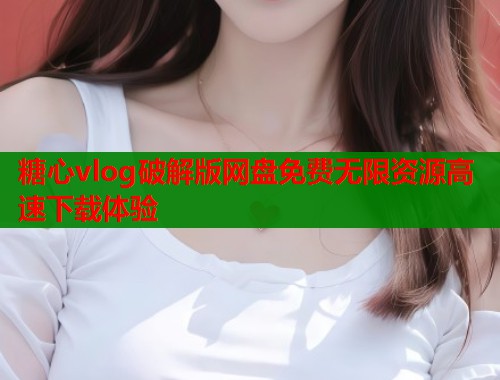 糖心vlog破解版网盘免费无限资源高速下载体验  第1张