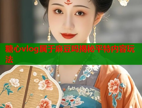 糖心vlog属于麻豆吗揭秘平特内容玩法  第1张