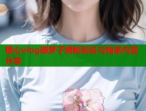糖心vlog御梦子揭秘别名与独家内容分享  第1张