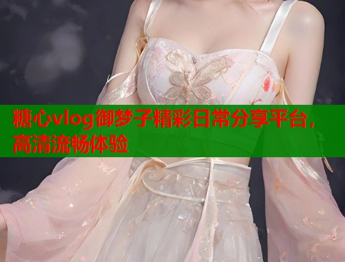糖心vlog御梦子精彩日常分享平台，高清流畅体验  第1张