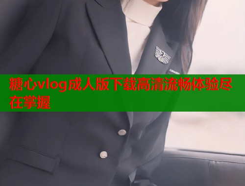 糖心vlog成人版下载高清流畅体验尽在掌握  第1张