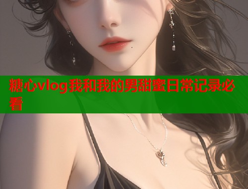 糖心vlog我和我的男甜蜜日常记录必看  第2张