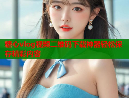 糖心vlog视频二维码下载神器轻松保存精彩内容  第1张