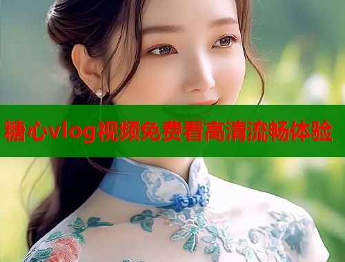糖心vlog视频免费看高清流畅体验  第1张