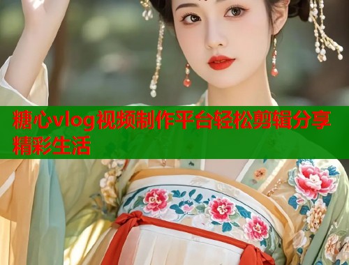 糖心vlog视频制作平台轻松剪辑分享精彩生活  第1张