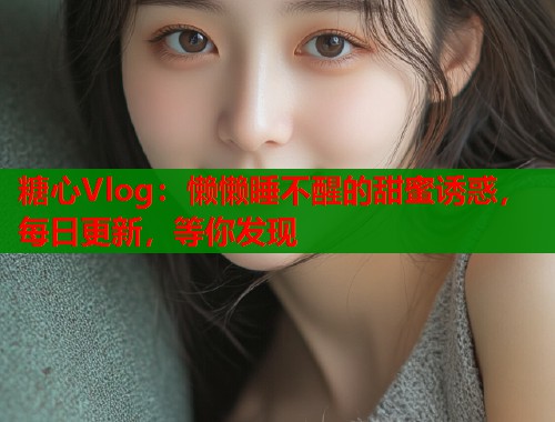 糖心Vlog：懒懒睡不醒的甜蜜诱惑，每日更新，等你发现  第1张