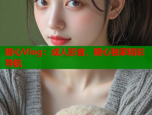 糖心Vlog：成人影音，糖心独家精彩导航  第1张