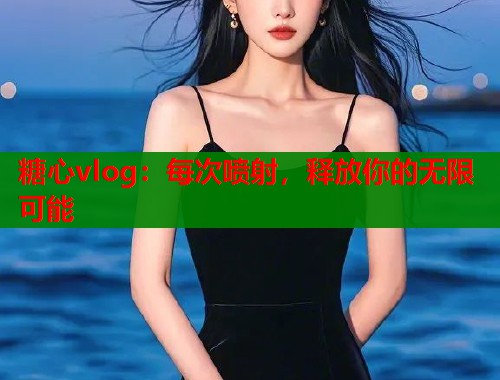糖心vlog：每次喷射，释放你的无限可能  第2张
