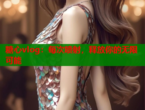 糖心vlog：每次喷射，释放你的无限可能  第1张