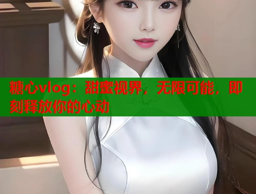 糖心vlog：甜蜜视界，无限可能，即刻释放你的心动  第1张