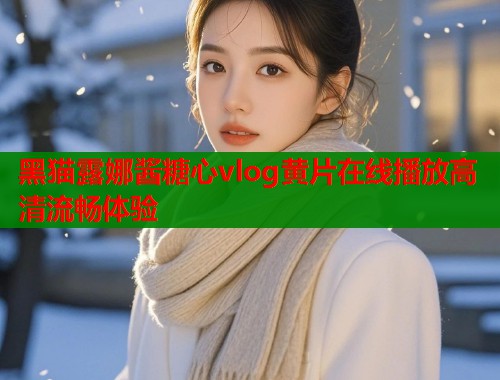 黑猫露娜酱糖心vlog黄片在线播放高清流畅体验  第1张